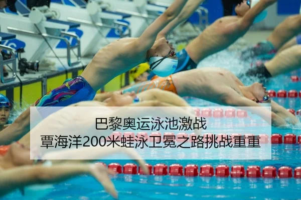 巴黎奥运泳池激战 覃海洋200米蛙泳卫冕之路挑战重重