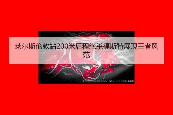 莱尔斯伦敦站200米后程绝杀福斯特展现王者风范
