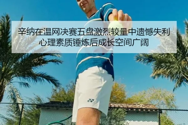 辛纳在温网决赛五盘激烈较量中遗憾失利 心理素质锤炼后成长空间广阔