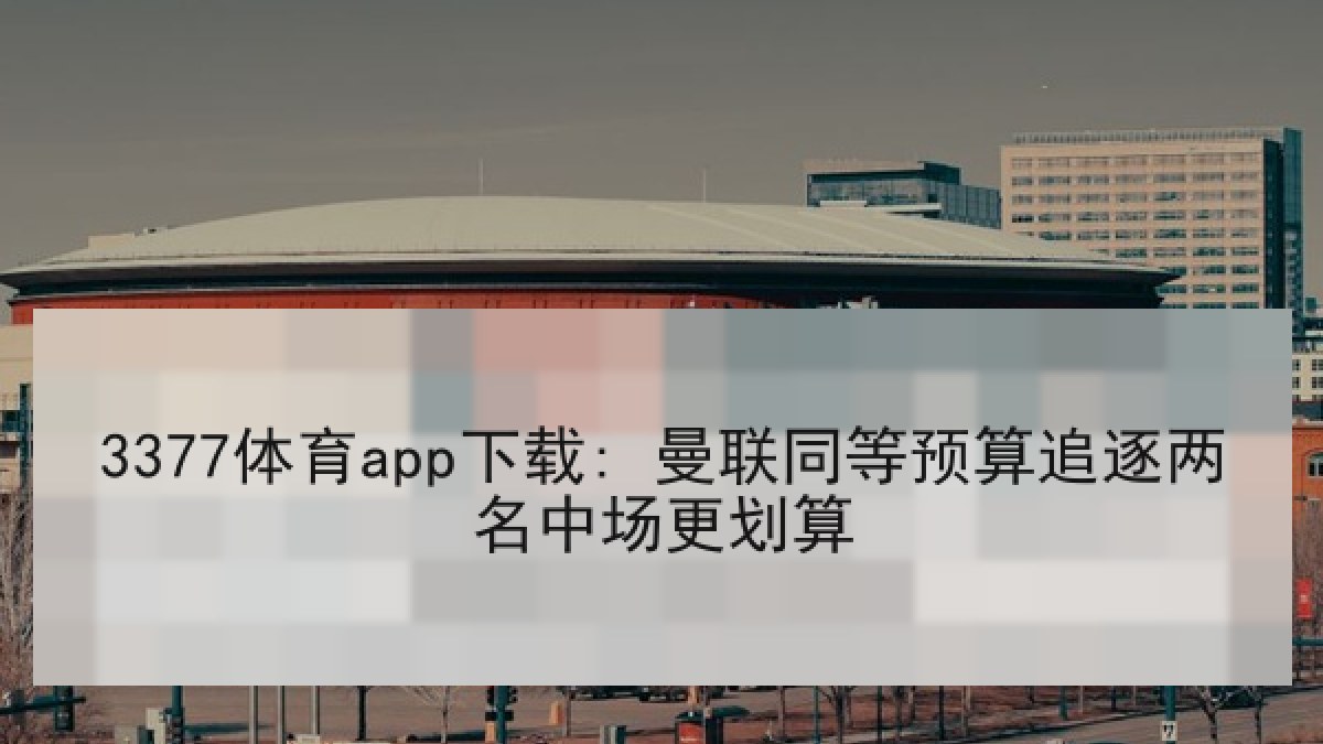 3377体育app下载: 曼联同等预算追逐两名中场更划算 3377体育app下载: 曼联同等预算追逐两名中场更划算