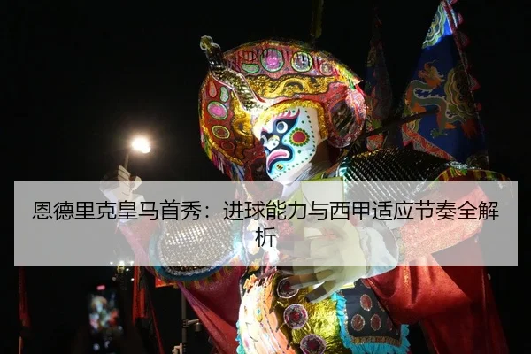 恩德里克皇马首秀：进球能力与西甲适应节奏全解析