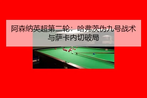 阿森纳英超第二轮：哈弗茨伪九号战术与萨卡内切破局