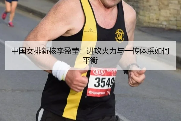 中国女排新核李盈莹：进攻火力与一传体系如何平衡