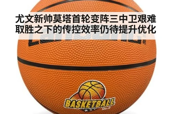 尤文新帅莫塔首轮变阵三中卫艰难取胜之下的传控效率仍待提升优化