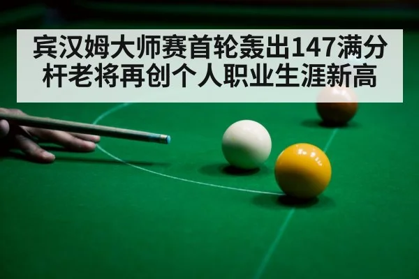 宾汉姆大师赛首轮轰出147满分杆老将再创个人职业生涯新高