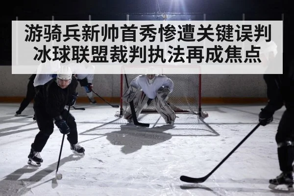 游骑兵新帅首秀惨遭关键误判 冰球联盟裁判执法再成焦点