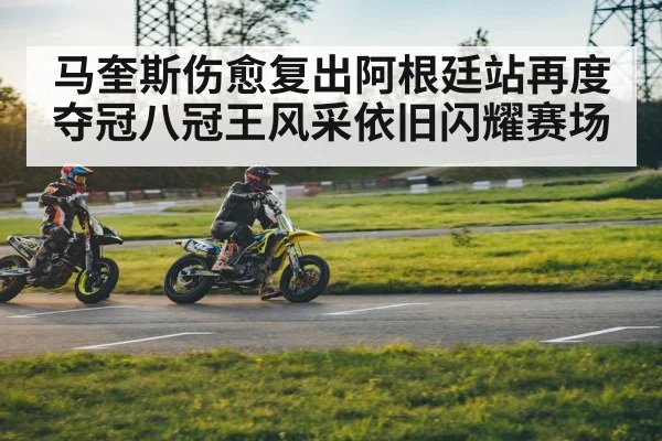 马奎斯伤愈复出阿根廷站再度夺冠八冠王风采依旧闪耀赛场