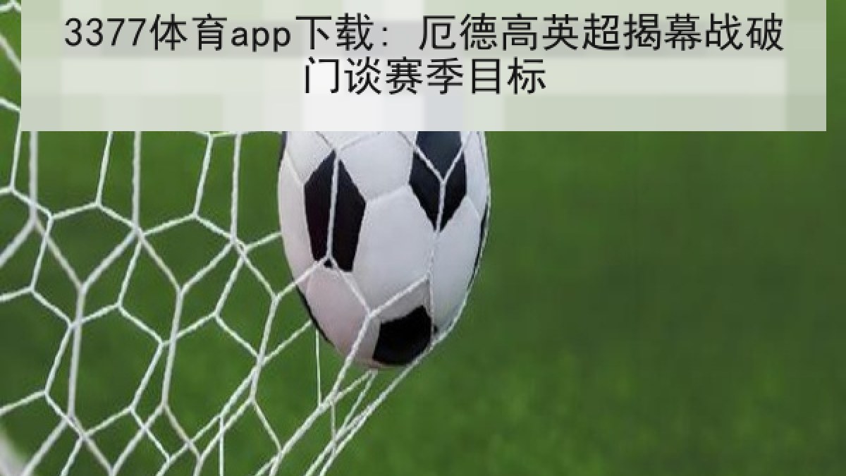 3377体育app下载: 厄德高英超揭幕战破门谈赛季目标