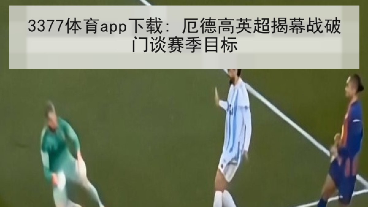 3377体育app下载: 厄德高英超揭幕战破门谈赛季目标
