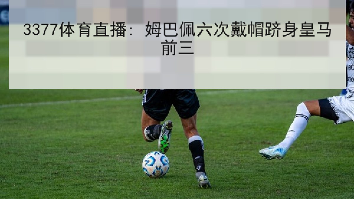 3377体育直播: 姆巴佩六次戴帽跻身皇马前三 3377体育直播: 姆巴佩六次戴帽跻身皇马前三