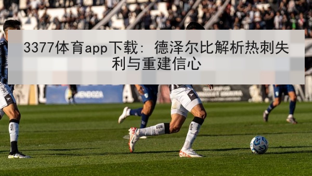 3377体育app下载: 德泽尔比解析热刺失利与重建信心 3377体育app下载: 德泽尔比解析热刺失利与重建信心