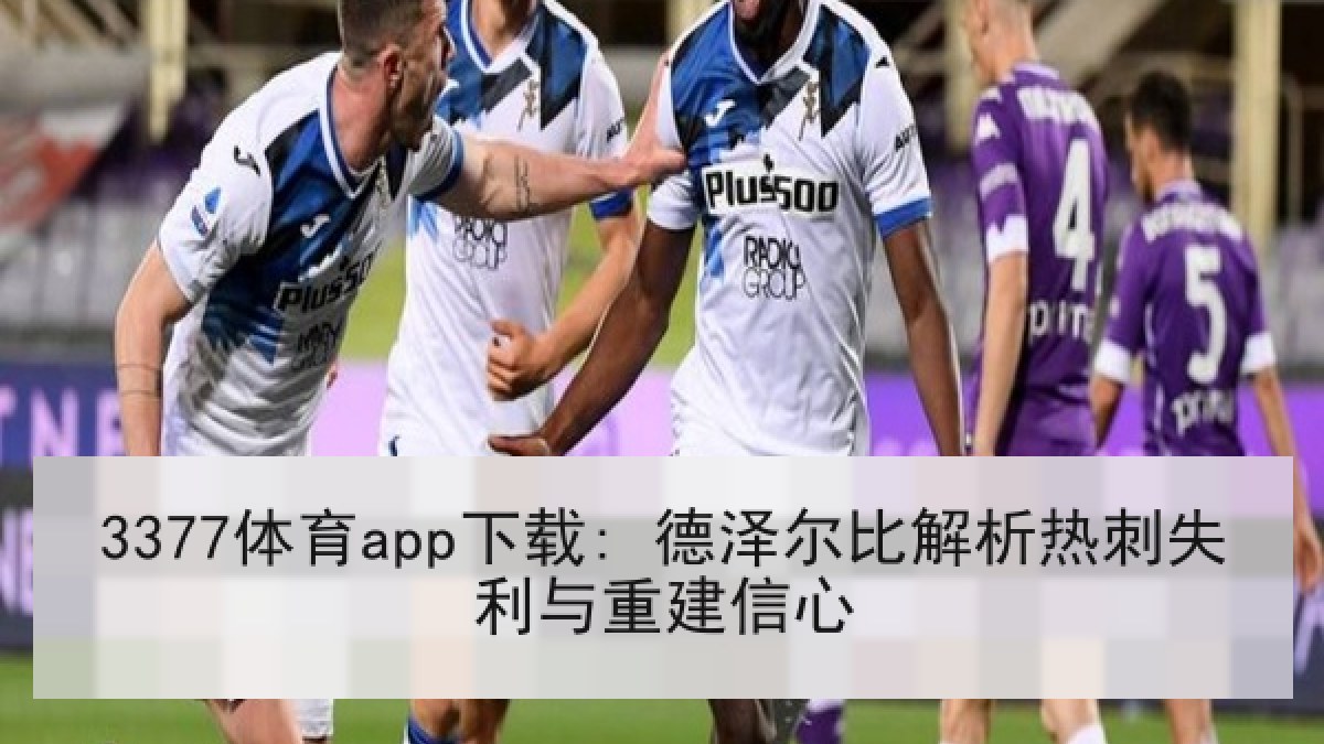 3377体育app下载: 德泽尔比解析热刺失利与重建信心 3377体育app下载: 德泽尔比解析热刺失利与重建信心