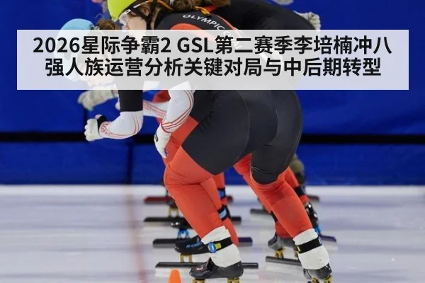 2026星际争霸2 GSL第二赛季李培楠冲八强人族运营分析关键对局与中后期转型